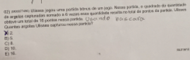 121 mmmvo Ulissea jegou una pónida bónus de um jogo. Nassa portida, e quadrado do quantdado
de arpelés capturadas soreado a 6 vezes essa quandidade rejalta no total da pontos da partide. Uliases
oblève uns tosal de 15 pontos nessé partida.
Quantas argolas Ulisses capturou nessa partide?
1 2
)
C] Ⅲ.
0] 1. =
E) 1.