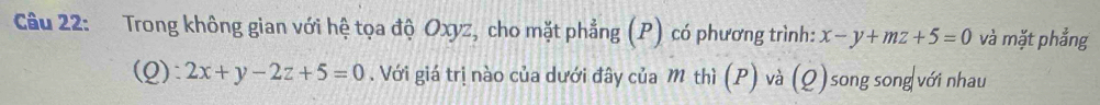 Trong không gian với hệ tọa độ Oxyz, cho mặt phẳng (P) có phương trình: x-y+mz+5=0 và mặt phẳng
(Q):2x+y-2z+5=0. Với giá trị nào của dưới đây của M thì (P) và ( 2) song song với nhau