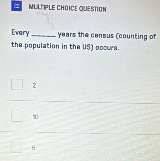 QUESTION
Every _ years the census (counting of
the population in the US) occurs.
2
10
5