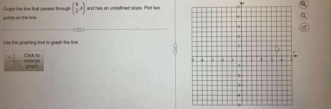 y
Graph the line that passes through ( 9/2 ,4) and has an undefined slope. Plot two 
points on the line. 
a 
Use the graphing tool to graph the line. 
Click to 
enlarge 
graph 
5