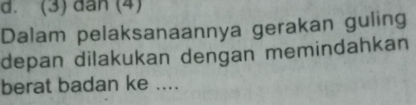 d. (3) dan (4)
Dalam pelaksanaannya gerakan guling
depan dilakukan dengan memindahkan
berat badan ke ....