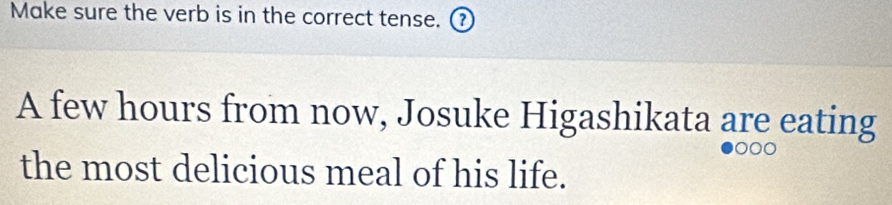 Make sure the verb is in the correct tense. ? 
A few hours from now, Josuke Higashikata are eating 
the most delicious meal of his life.