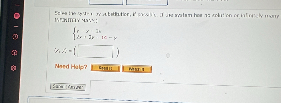 Solve the system by substitution, if possible. If the system has no solution or infinitely many
INFINITELY MANY.)
beginarrayl y-x=3x 2x+2y=14-yendarray.
(x,y)=(□ )
Need Help? Read It Watch It
Submit Answer