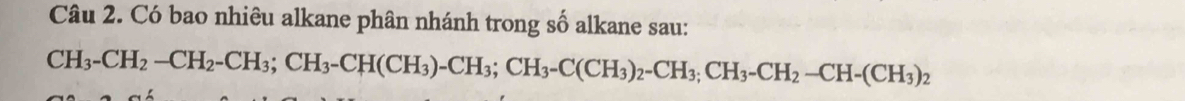 Có bao nhiêu alkane phân nhánh trong số alkane sau:
CH_3-CH_2-CH_2-CH_3; CH_3-CH(CH_3)-CH_3; CH_3-C(CH_3)_2-CH_2-CH-(CH_3)_2