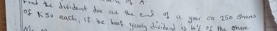 welse of A' 
rind the divident due at the ene of a year on 250 shares 
of KSo each, If the hap yearly dividend is I'l of the share