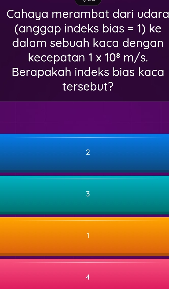 Cahaya merambat dari udara
(anggap indeks bias I =1) ke
dalam sebuah kaca dengan
kecepatan 1* 10^8m/s. 
Berapakah indeks bias kaca
tersebut?
2
3
1