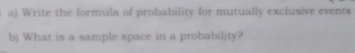 Write the formula of probability for mutually exclusive events 
b) What is a sample space in a probability?