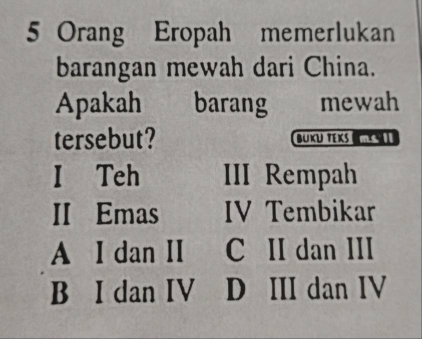 Orang Eropah memerlukan
barangan mewah dari China.
Apakah . barang mewah
tersebut? BUXU YEKS 
I Teh III Rempah
II Emas IV Tembikar
A I dan II C II dan III
B I dan IV D III dan IV