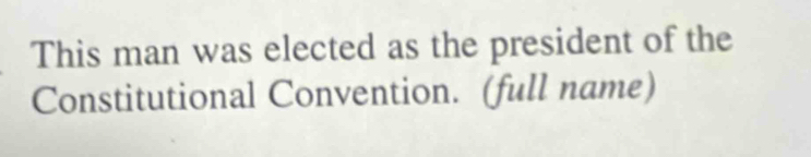 This man was elected as the president of the 
Constitutional Convention. (full name)