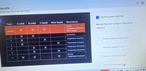 dpuzzle
surtsey 1080n. Jue on 166, Vh, 7 sepn
MULTIPLE-CHOICE QUESTION
Why did the color change in the overall
reaction?
The gas bubbles changed the pH.
The waller changed the pH.
Substance 8 changed the pH.
Substance A changed the oH.