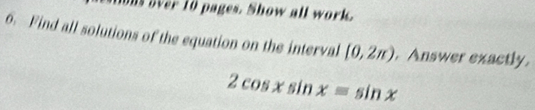 ns over 10 pages. Show all work. 
6. Find all solutions of the equation on the interval [0,2π ). Answer exactly.
2cos xsin x=sin x