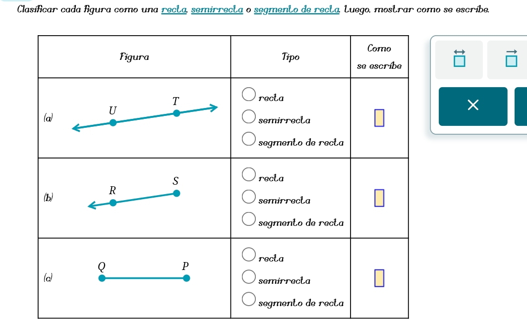 Clasificar cada figura como una recta, semirrecta o segmento de recta, Luego, mostrar como se escribe.
beginarrayr rightarrow  □ endarray to