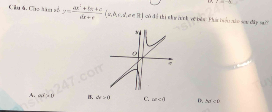 I=-6. 
Câu 6. Cho hàm số y= (ax^2+bx+c)/dx+e (a,b,c,d,e∈ R) có đồ thị như hình vẽ bên. Phát biểu nào sau đây sai?
A. ad>0
B. de>0
C. ce<0</tex>
D. bd<0</tex>