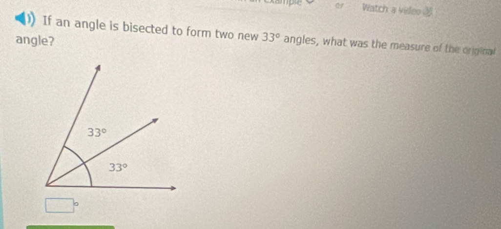 xample 07 Watch a video ③
If an angle is bisected to form two new 33° angles, what was the measure of the original
angle?
□°