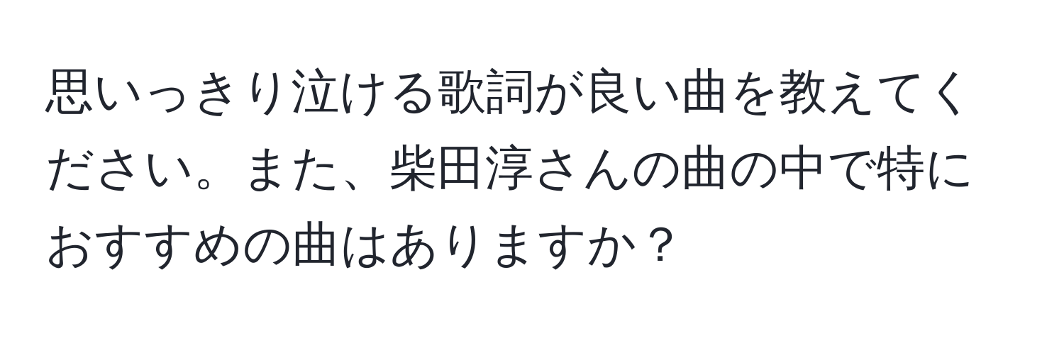 思いっきり泣ける歌詞が良い曲を教えてください。また、柴田淳さんの曲の中で特におすすめの曲はありますか？