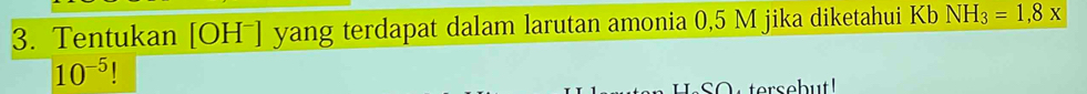 Tentukan [OHˉ] yang terdapat dalam larutan amonia 0,5 M jika diketahui Kb NH_3=1,8x
10^(-5)
S u tersebut