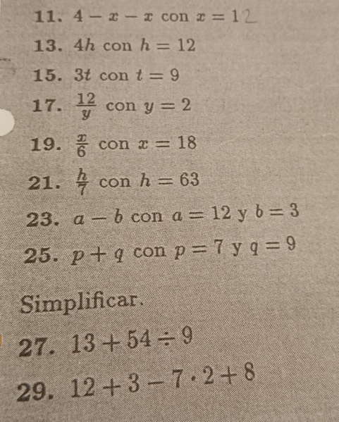 4-x-x con x=1
13. 4h con h=12
15. 3t con t=9
17.  12/y  con y=2
19.  x/6  con x=18
21.  h/7  con h=63
23. a-b con a=12 y b=3
25. p+q con p=7 y q=9
Simplificar 
27. 13+54/ 9
29. 12+3-7· 2+8