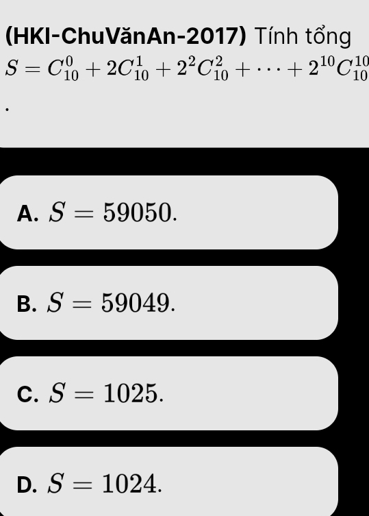 (HKI-ChuVănAn-2017) Tính tổng
S=C_(10)^0+2C_(10)^1+2^2C_(10)^2+·s +2^(10)C_(10)^(10)
A. S=59050.
B. S=59049.
C. S=1025.
D. S=1024.