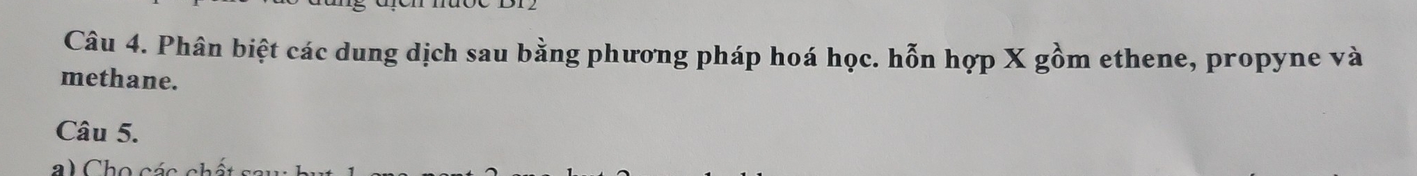 Phân biệt các dung dịch sau bằng phương pháp hoá học. hỗn hợp X gồm ethene, propyne và 
methane. 
Câu 5. 
l Cho cés