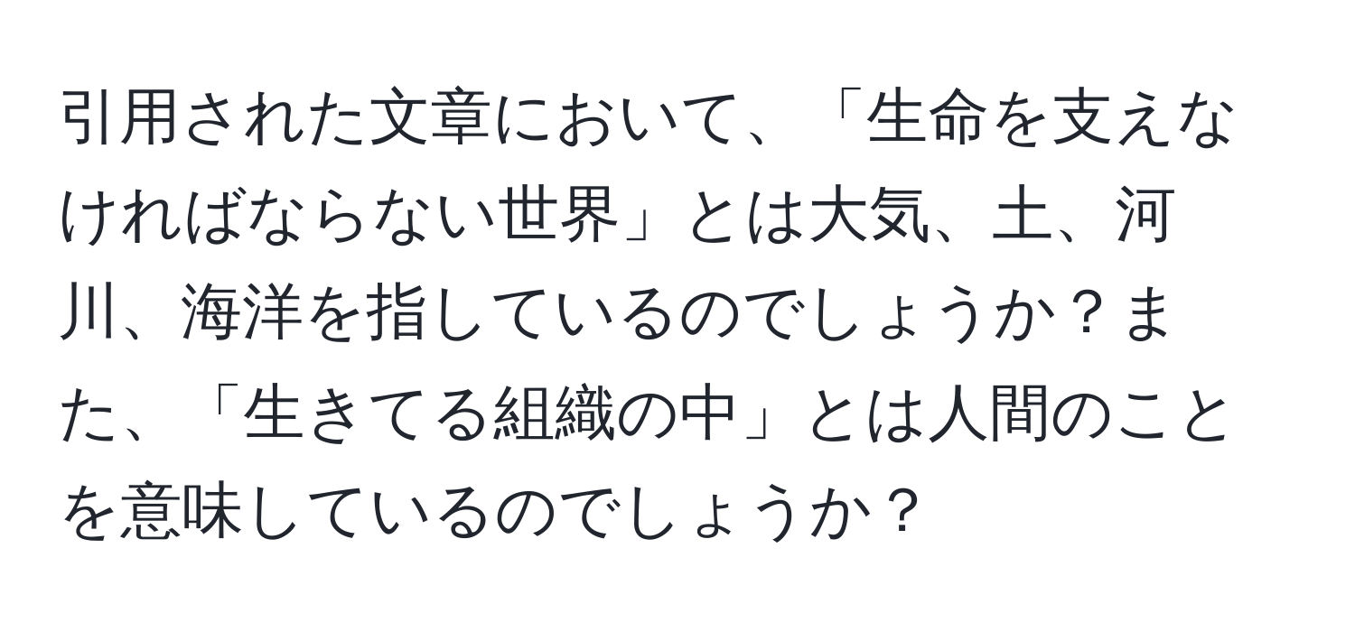 引用された文章において、「生命を支えなければならない世界」とは大気、土、河川、海洋を指しているのでしょうか？また、「生きてる組織の中」とは人間のことを意味しているのでしょうか？