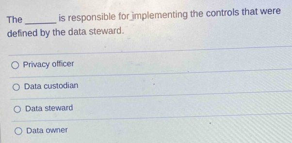 The _is responsible for implementing the controls that were
defined by the data steward.
Privacy officer
Data custodian
Data steward
Data owner