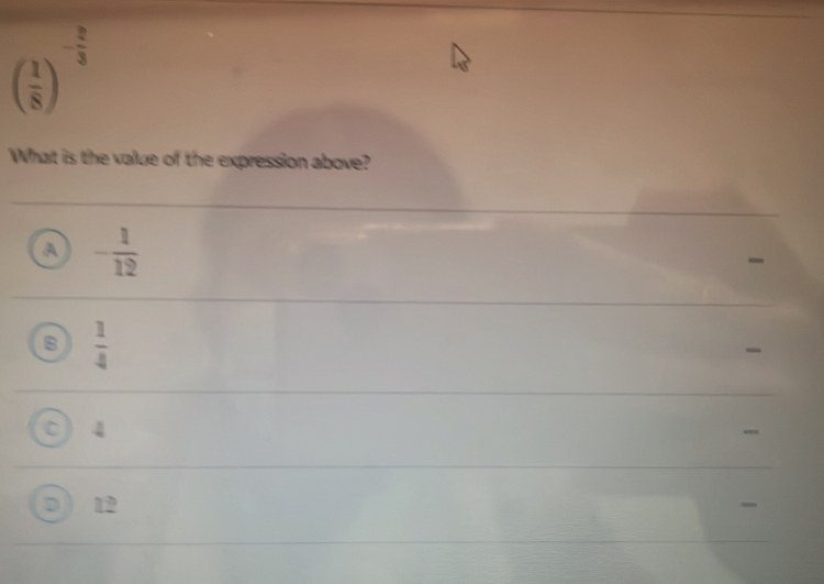 ( 1/8 )^- 2/3 
What is the value of the expression above?
A - 1/12 
B  1/4 
C 4
D 12