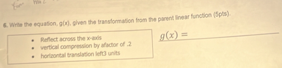 Write the equation, g(x) , given the transformation from the parent linear function (5pts). 
Reflect across the x-axis g(x)=
vertical compression by afactor of .2 
horizontal translation left3 units