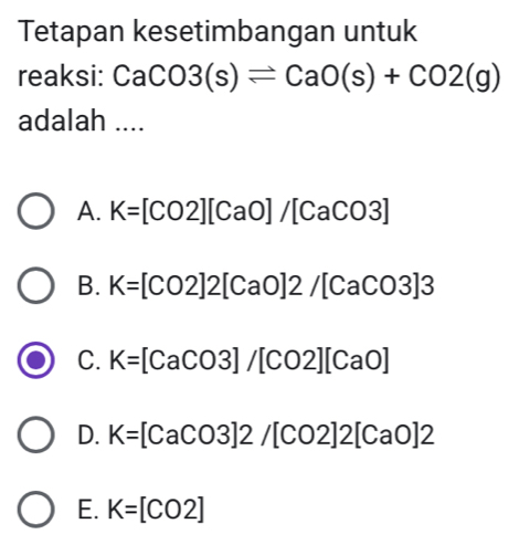 Tetapan kesetimbangan untuk
reaksi: CaCO3(s)leftharpoons CaO(s)+CO2(g)
adalah ....
A. K=[CO2][CaO]/[CaCO3]
B. K=[CO2]2[CaO]2/[CaCO3]3
C. K=[CaCO3]/[CO2][CaO]
D. K=[CaCO3]2/[CO2]2[CaO]2
E. K=[CO2]