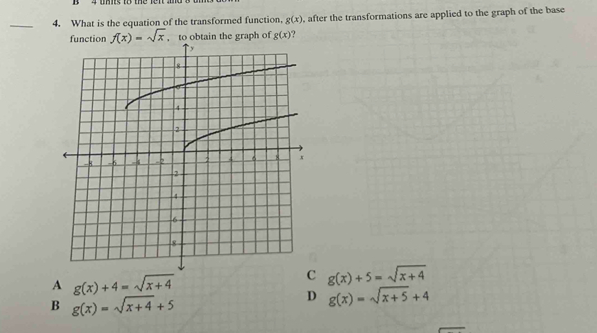 What is the equation of the transformed function, g(x) , after the transformations are applied to the graph of the base
function f(x)=sqrt(x) , to obtain the graph of g(x) ?
A g(x)+4=sqrt(x+4)
g(x)+5=sqrt(x+4)
B g(x)=sqrt(x+4)+5
D g(x)=sqrt(x+5)+4