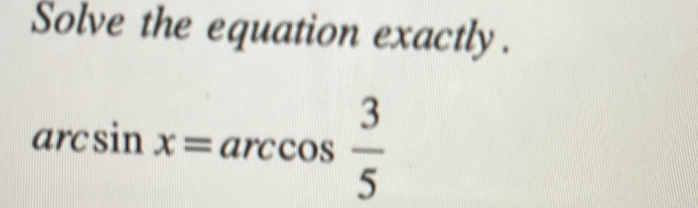 Solve the equation exactly.
arcsin x=arccos  3/5 