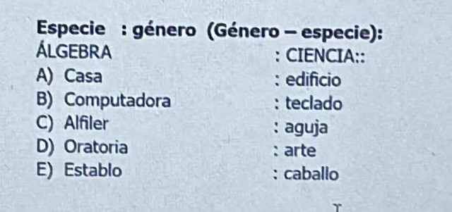 Especie : género (Género - especie):
ÁLGEBrA : CIENCIA::
A) Casa : edificio
B) Computadora : teclado
C) Alfiler : aguja
D) Oratoria : arte
E) Establo : caballo
Y