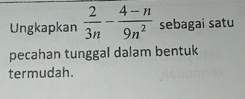 Ungkapkan  2/3n - (4-n)/9n^2  sebagai satu 
pecahan tunggal dalam bentuk 
termudah.