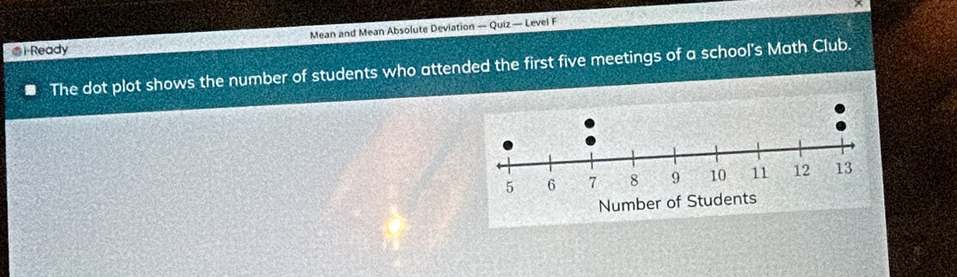 Mean and Mean Absolute Deviation — Quiz — Level F 
€1 Ready 
The dot plot shows the number of students who attended the first five meetings of a school's Math Club.