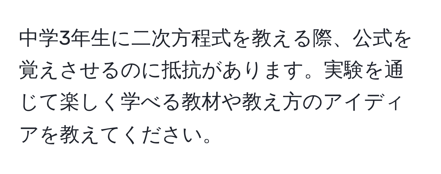 中学3年生に二次方程式を教える際、公式を覚えさせるのに抵抗があります。実験を通じて楽しく学べる教材や教え方のアイディアを教えてください。