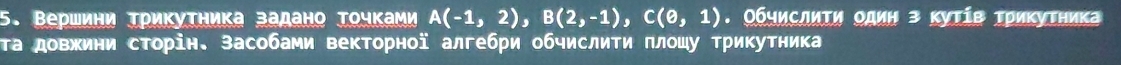 Вершини Τрикутника задано Τочками A(-1,2), B(2,-1), C(0,1). ΟбчислиΤи один з κуΤίв Τриκутника 
та довхини сторін. Засобами векторної алгебри обчислити πлошу трикутника