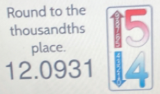 Round to the 
thousandths 5
place.
12.0931 7