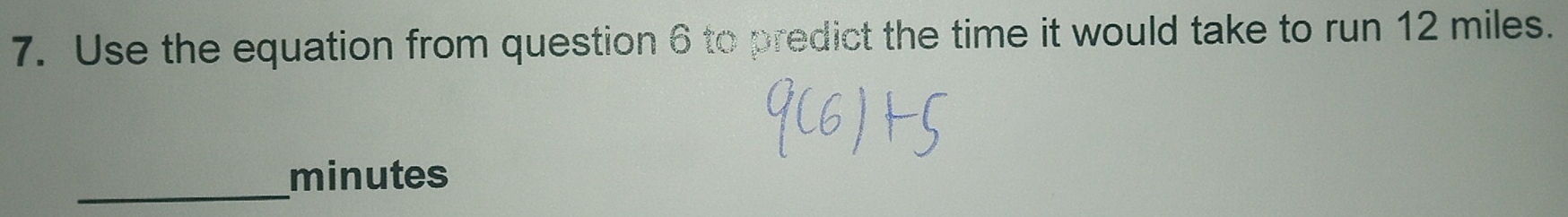 Use the equation from question 6 to predict the time it would take to run 12 miles. 
_
minutes