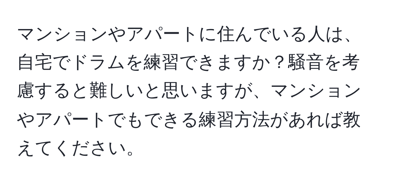 マンションやアパートに住んでいる人は、自宅でドラムを練習できますか？騒音を考慮すると難しいと思いますが、マンションやアパートでもできる練習方法があれば教えてください。