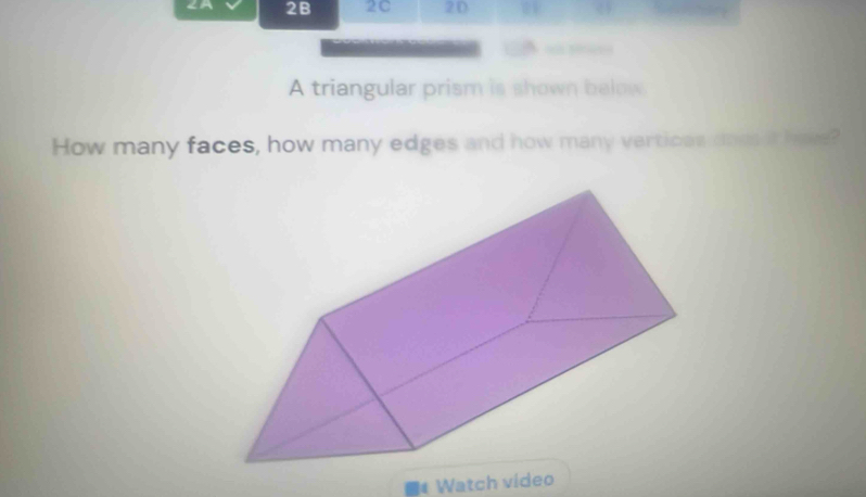 2B 2C 2D 
□ “ 
A triangular prism is shown balow 
How many faces, how many edges and how many vertioas doe it have? 
Watch video