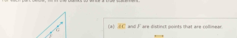 each part below, hi in the blanks to write a true statement. 
(a) overline AC and F are distinct points that are collinear.