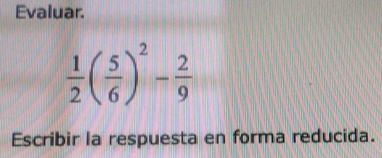 Evaluar.
 1/2 ( 5/6 )^2- 2/9 
Escribir la respuesta en forma reducida.