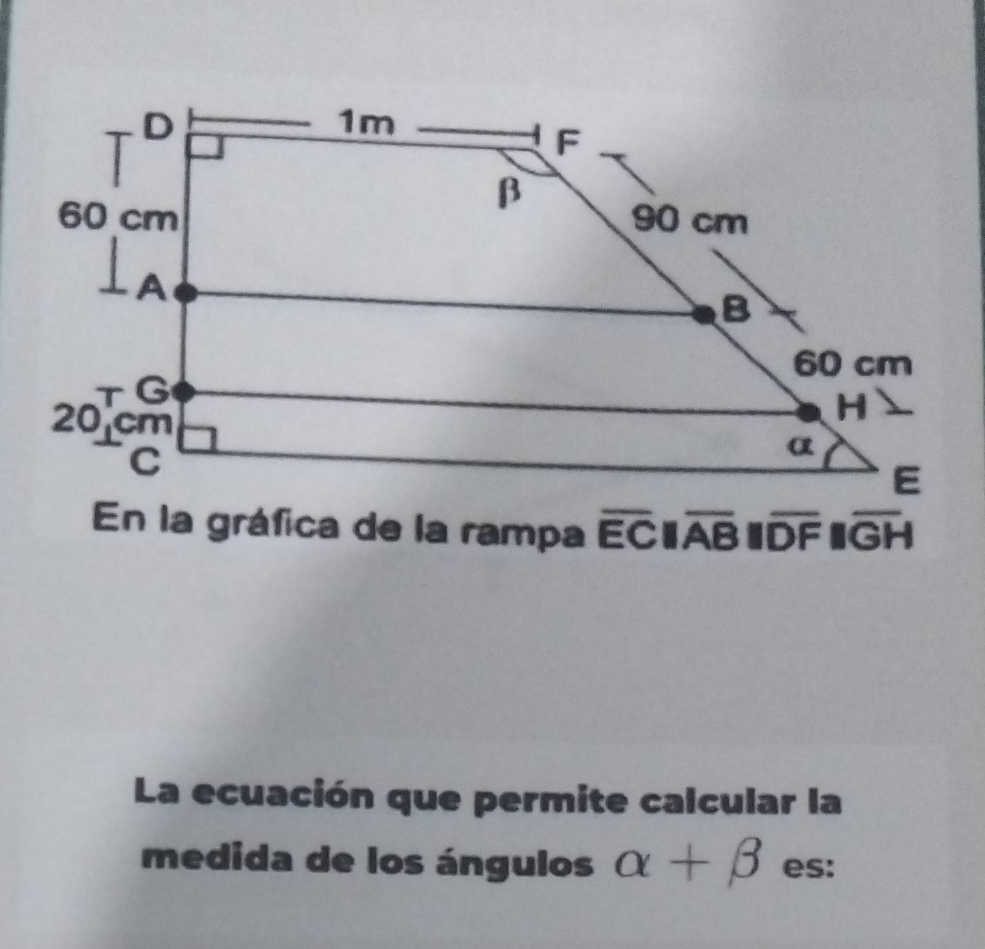 En la gráfica de la rampa overline ECparallel overline ABparallel overline DFparallel overline GH
La ecuación que permite calcular la
medida de los ángulos alpha +beta es: