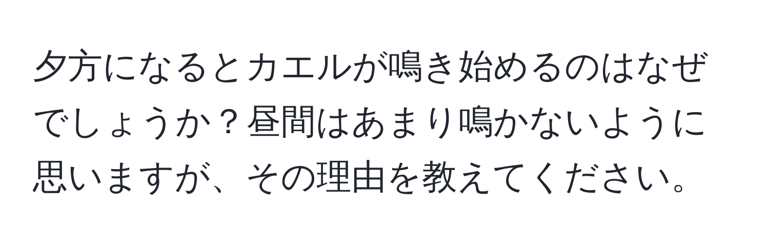 夕方になるとカエルが鳴き始めるのはなぜでしょうか？昼間はあまり鳴かないように思いますが、その理由を教えてください。