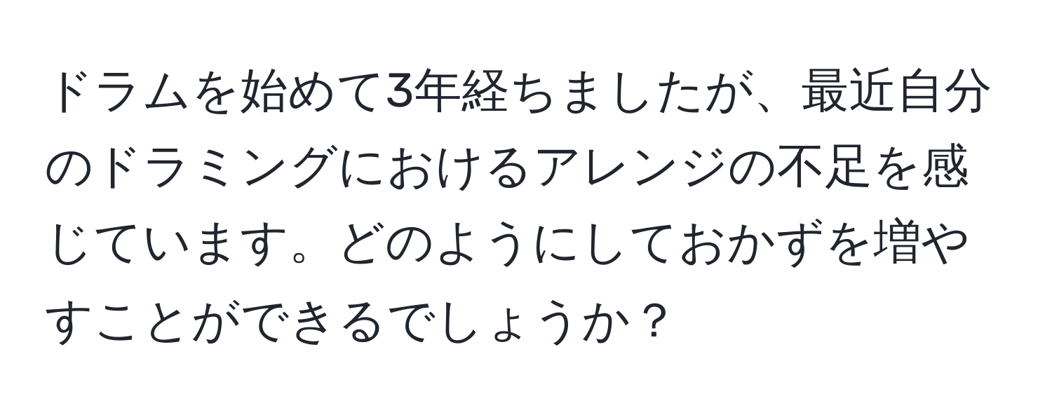 ドラムを始めて3年経ちましたが、最近自分のドラミングにおけるアレンジの不足を感じています。どのようにしておかずを増やすことができるでしょうか？