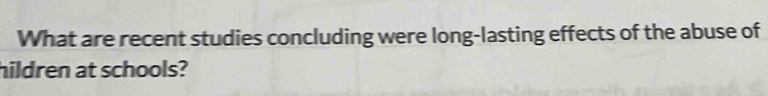 What are recent studies concluding were long-lasting effects of the abuse of 
hildren at schools?