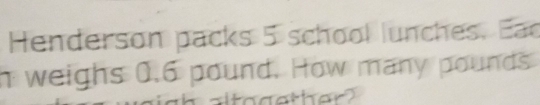 Henderson packs 5 school lunches. Eac 
n weighs 0.6 pound. How many pounds
ther?