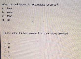 Which of the following is not a natural resource?
a. time
b. water
c. land
d. air
Please select the best answer from the choices provided
A
B
C
D