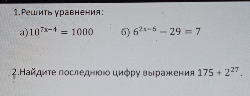 1.Решить уравнения: 
a) 10^(7x-4)=1000 6) 6^(2x-6)-29=7
2.Найдите последнюю циφру выражения 175+2^(27).