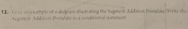 Give amexample of a diagram illustrating the Segment Addition Postulate' Write the 
Segment Addition Postulate as a conditional statement.