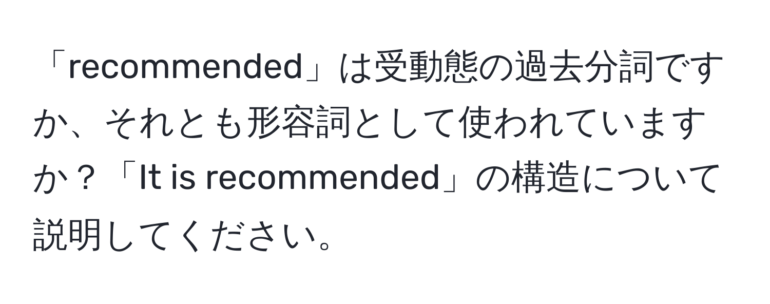 「recommended」は受動態の過去分詞ですか、それとも形容詞として使われていますか？「It is recommended」の構造について説明してください。